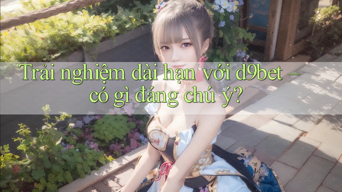 Trải nghiệm dài hạn với d9bet – có gì đáng chú ý? Trải nghiệm dài hạn với d9bet – có gì đáng chú ý?