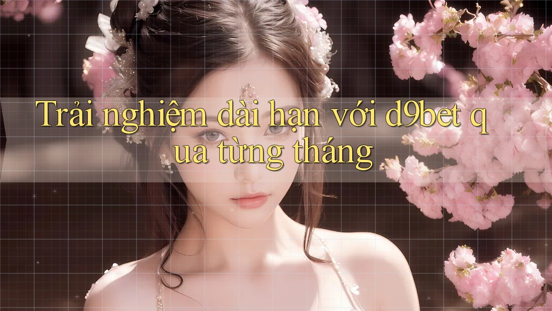 Trải nghiệm dài hạn với d9bet qua từng tháng Trải nghiệm dài hạn với d9bet qua từng tháng