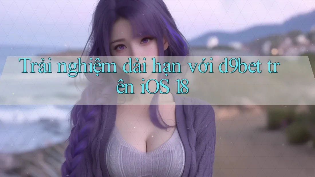 Trải nghiệm dài hạn với d9bet trên iOS 18 Trải nghiệm dài hạn với d9bet trên iOS 18