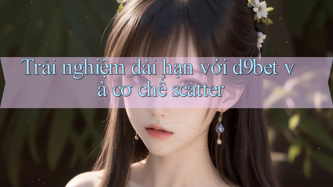 Trải nghiệm dài hạn với d9bet và cơ chế scatter