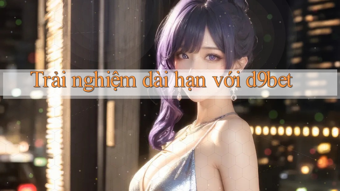 Trải nghiệm dài hạn với d9bet