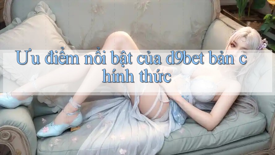 Ưu điểm nổi bật của d9bet bản chính thức Ưu điểm nổi bật của d9bet bản chính thức