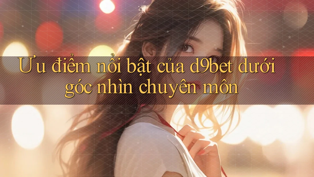 Ưu điểm nổi bật của d9bet dưới góc nhìn chuyên môn Ưu điểm nổi bật của d9bet dưới góc nhìn chuyên môn