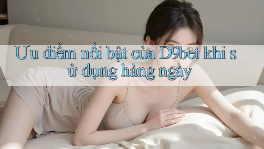 Ưu điểm nổi bật của D9bet khi sử dụng hàng ngày Ưu điểm nổi bật của D9bet khi sử dụng hàng ngày