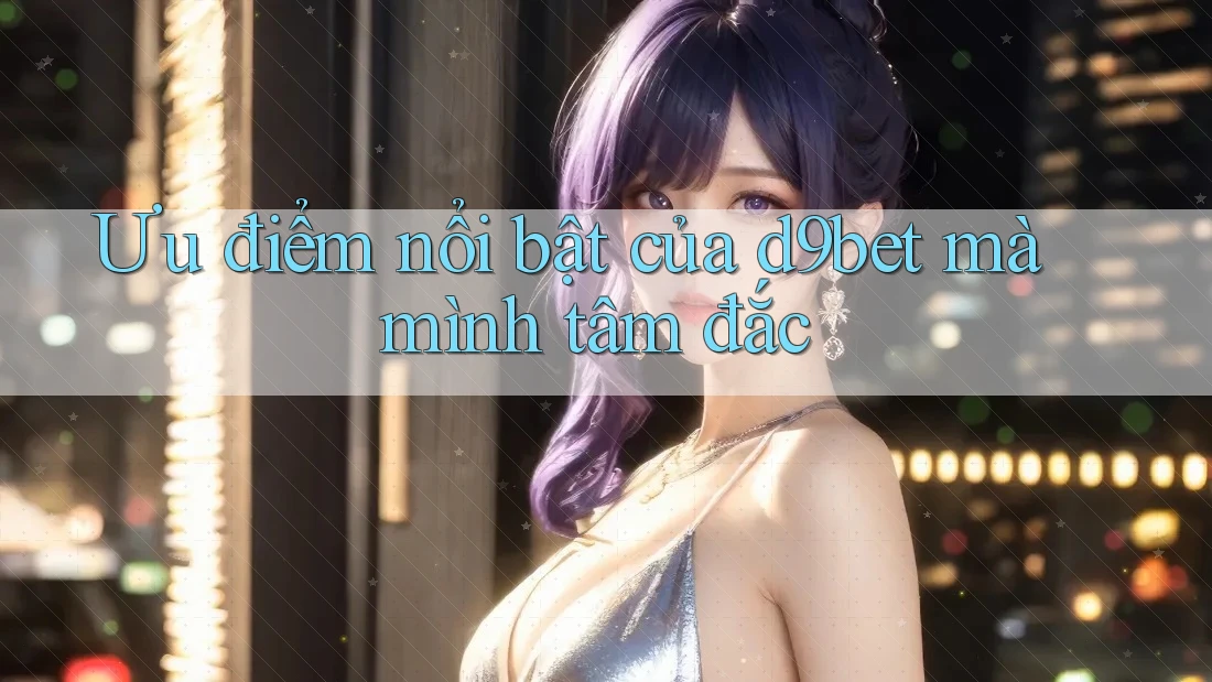 Ưu điểm nổi bật của d9bet mà mình tâm đắc Ưu điểm nổi bật của d9bet mà mình tâm đắc