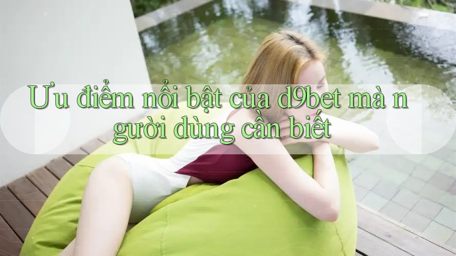 Ưu điểm nổi bật của d9bet mà người dùng cần biết Ưu điểm nổi bật của d9bet mà người dùng cần biết