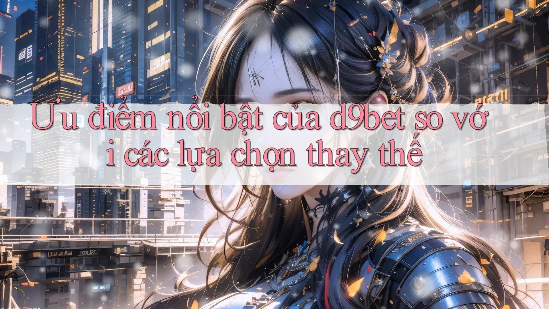 Ưu điểm nổi bật của d9bet so với các lựa chọn thay thế Ưu điểm nổi bật của d9bet so với các lựa chọn thay thế