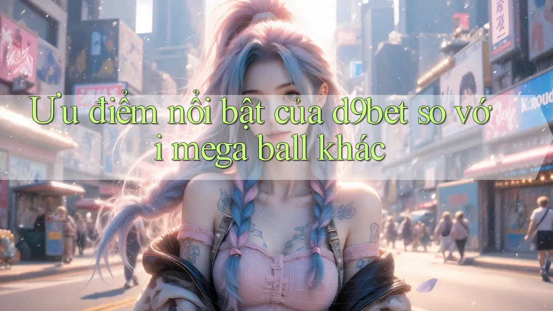 Ưu điểm nổi bật của d9bet so với mega ball khác Ưu điểm nổi bật của d9bet so với mega ball khác