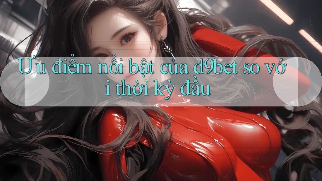 Ưu điểm nổi bật của d9bet so với thời kỳ đầu Ưu điểm nổi bật của d9bet so với thời kỳ đầu