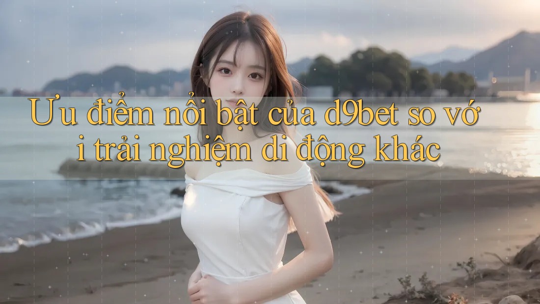 Ưu điểm nổi bật của d9bet so với trải nghiệm di động khác