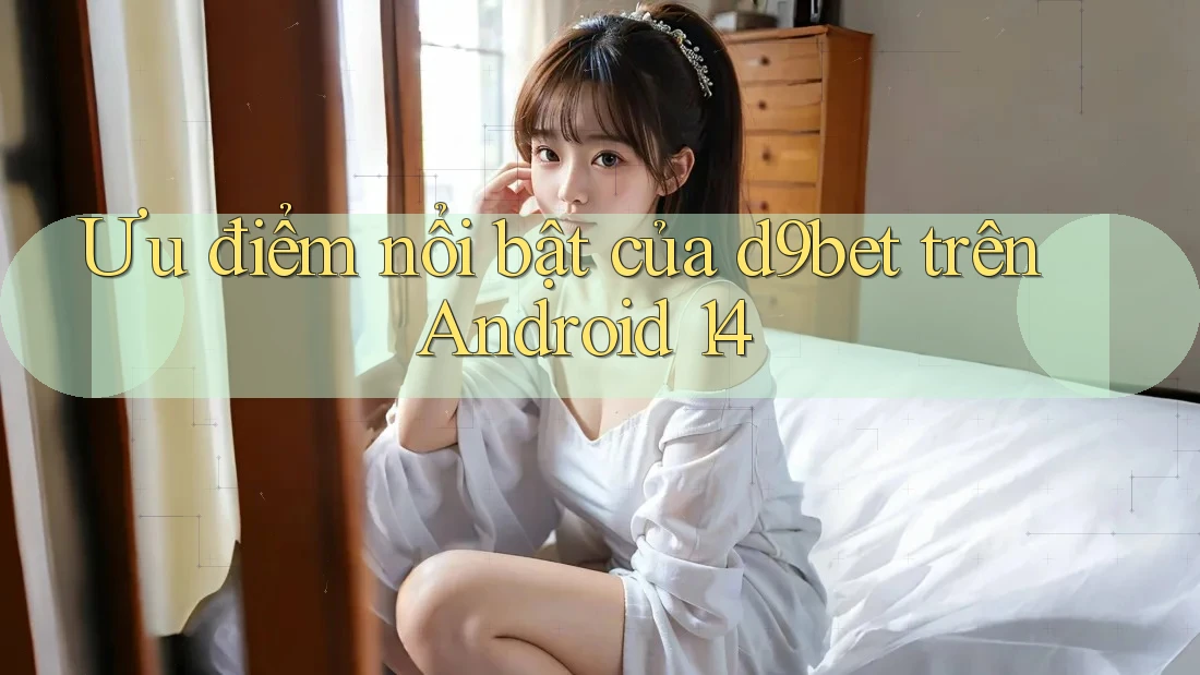 Ưu điểm nổi bật của d9bet trên Android 14 Ưu điểm nổi bật của d9bet trên Android 14