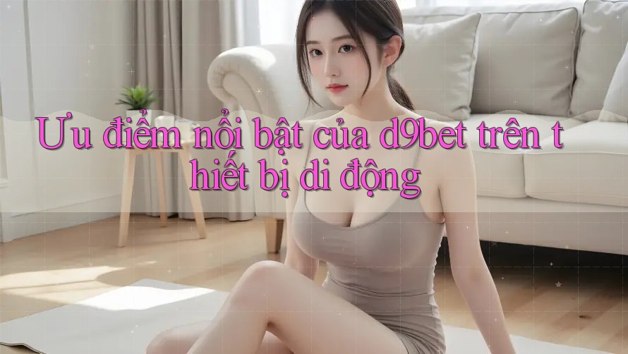 Ưu điểm nổi bật của d9bet trên thiết bị di động Ưu điểm nổi bật của d9bet trên thiết bị di động