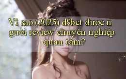 Vì sao (2025) d9bet được người review chuyên nghiệp quan tâm