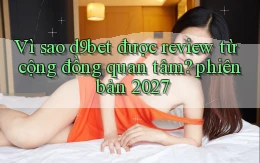 Vì sao d9bet được review từ cộng đồng quan tâm phiên bản 2027