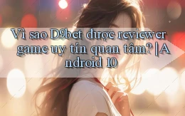 Vì sao D9bet được reviewer game uy tín quan tâm Android 10