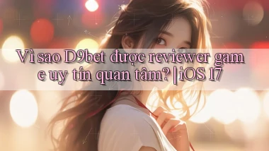 Vì sao D9bet được reviewer game uy tín quan tâm iOS 17