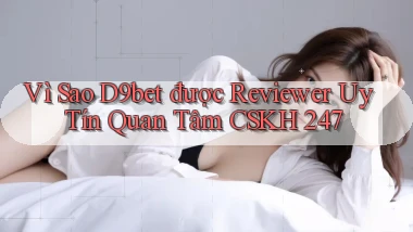 Vì sao d9bet được reviewer uy tín quan tâm CSKH 247